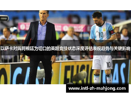 以萨卡对阵阿根廷为切口的英超竞技状态深度评估表现趋势与关键影响