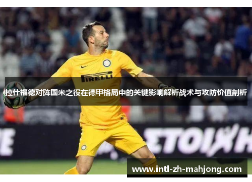 拉什福德对阵国米之役在德甲格局中的关键影响解析战术与攻防价值剖析 拉什福德对阵国米之役在德甲格局中的关键影响解析战术与攻防价值剖析