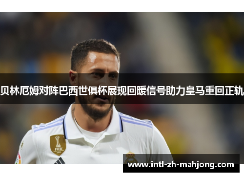 贝林厄姆对阵巴西世俱杯展现回暖信号助力皇马重回正轨 贝林厄姆对阵巴西世俱杯展现回暖信号助力皇马重回正轨