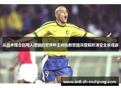 从战术理念到用人逻辑的世界杯主帅执教思路深度解析演变全景观察