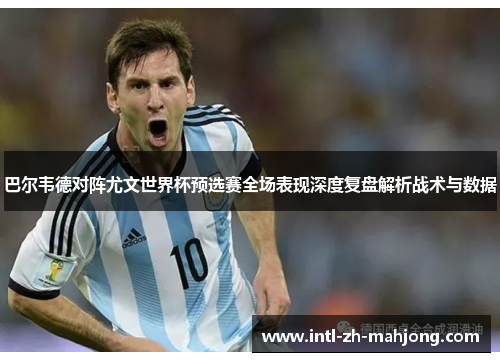 巴尔韦德对阵尤文世界杯预选赛全场表现深度复盘解析战术与数据 巴尔韦德对阵尤文世界杯预选赛全场表现深度复盘解析战术与数据