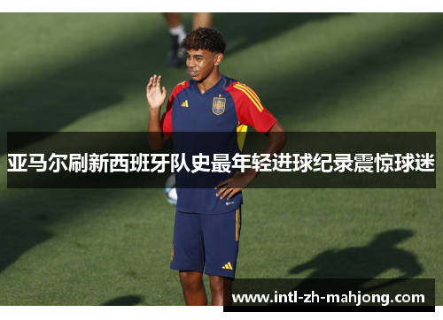 亚马尔刷新西班牙队史最年轻进球纪录震惊球迷