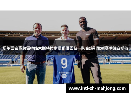 切尔西官宣莫雷拉结束斯特拉斯堡租借回归一队合练引发新赛季阵容期待