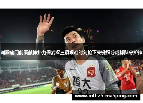 刘殿座门前屡献神扑力保武汉三镇艰难时刻抢下关键积分成球队守护神 刘殿座门前屡献神扑力保武汉三镇艰难时刻抢下关键积分成球队守护神