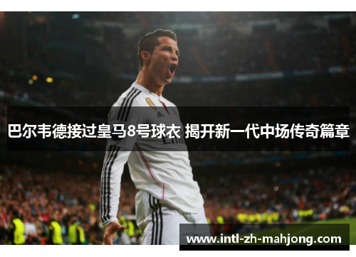 巴尔韦德接过皇马8号球衣 揭开新一代中场传奇篇章