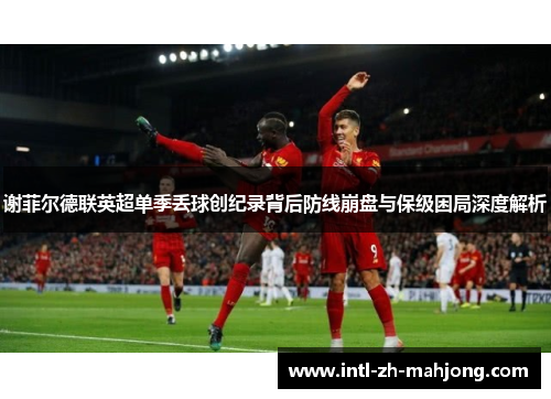 谢菲尔德联英超单季丢球创纪录背后防线崩盘与保级困局深度解析