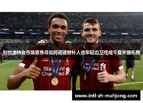 利物浦转会市场紧急寻觅阿诺德替补人选年轻边卫或成今夏关键布局